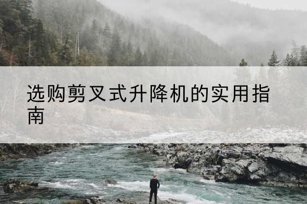 铁门关剪叉式升降机怎么选-选购剪叉式升降机的实用指南