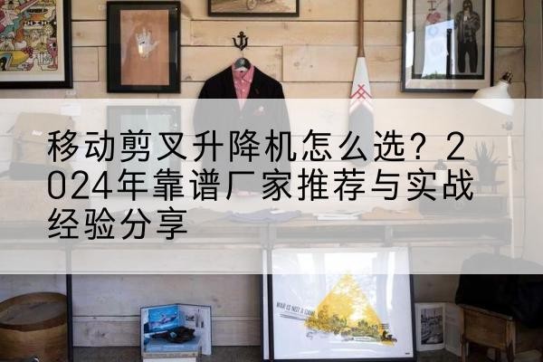 铁门关升降平台厂家推荐-移动剪叉升降机怎么选?2024年靠谱厂家推荐与实战经验分享