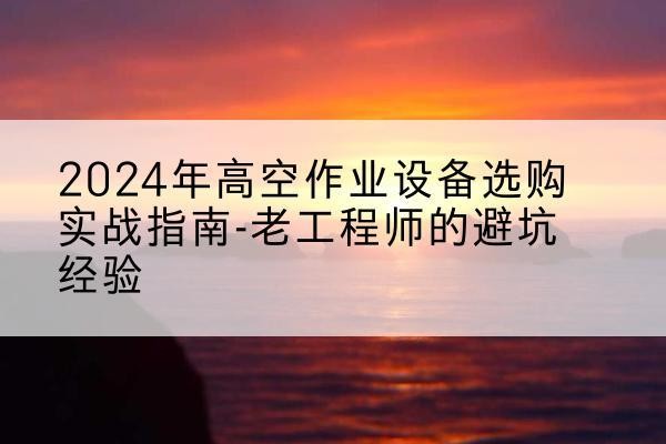 铁门关高空作业升降机厂家推荐-2024年高空作业设备选购实战指南-老工程师的避坑经验