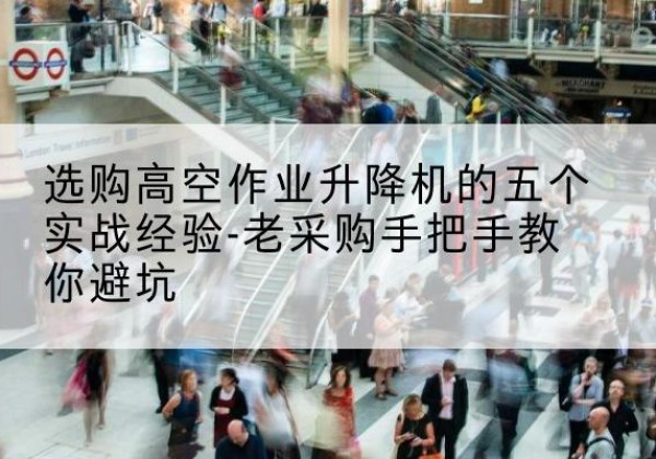 铁门关高空作业升降机厂家-选购高空作业升降机的五个实战经验-老采购手把手教你避坑
