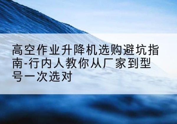 铁门关升降平台厂家-高空作业升降机选购避坑指南-行内人教你从厂家到型号一次选对