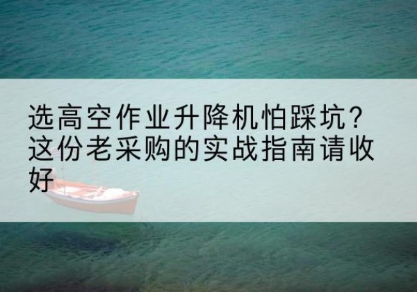铁门关高空作业升降机厂家推荐-选高空作业升降机怕踩坑？这份老采购的实战指南请收好