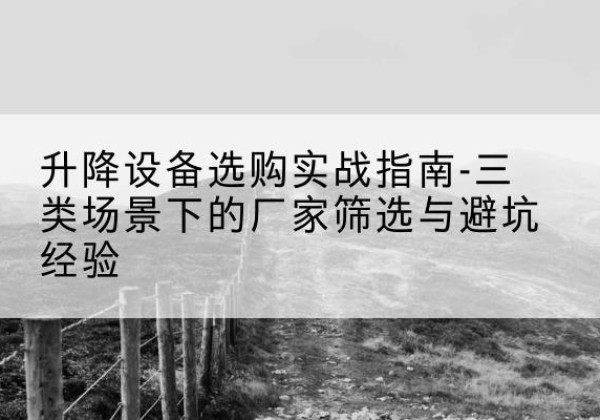 铁门关移动式升降机厂家推荐-升降设备选购实战指南-三类场景下的厂家筛选与避坑经验