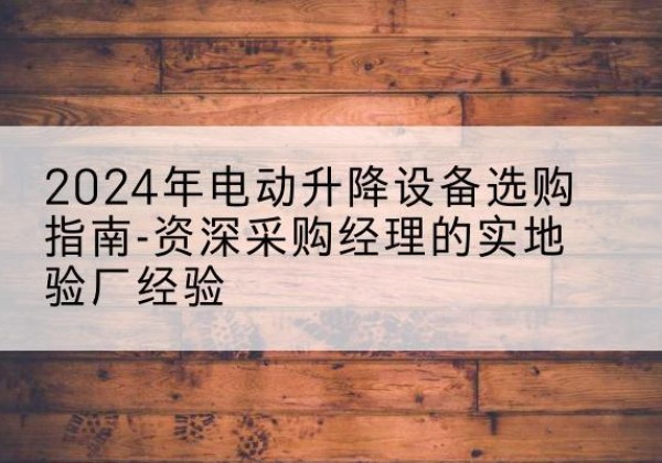 铁门关电动剪叉升降平台厂家-2024年电动升降设备选购指南-资深采购经理的实地验厂经验