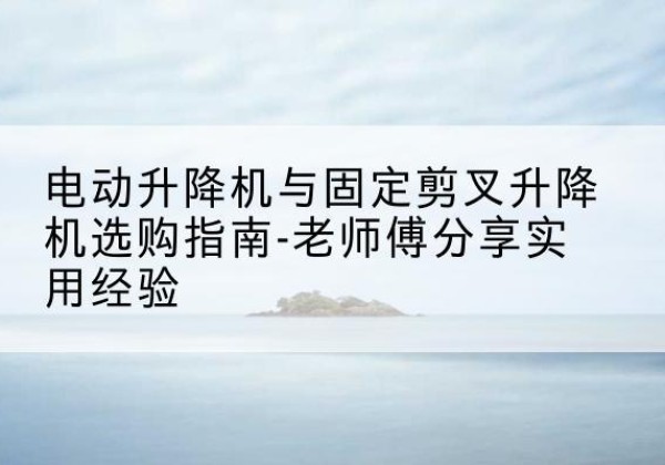 铁门关电动升降机怎么选-电动升降机与固定剪叉升降机选购指南-老师傅分享实用经验