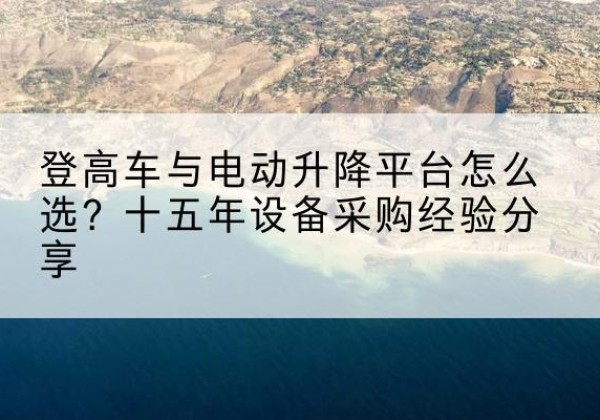 铁门关登高车厂家厂家-登高车与电动升降平台怎么选？十五年设备采购经验分享