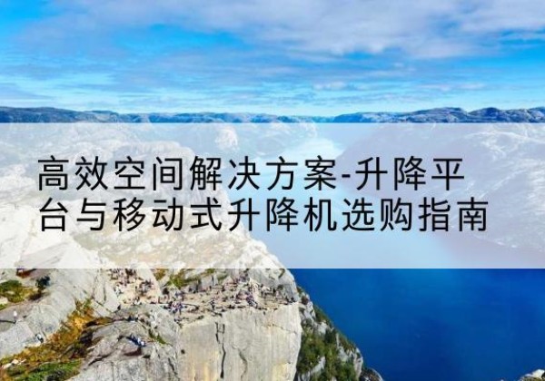 铁门关升降平台厂家-*空间解决方案-升降平台与移动式升降机选购指南