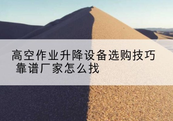 铁门关电动升降平台厂家推荐-高空作业升降设备选购技巧 靠谱厂家怎么找