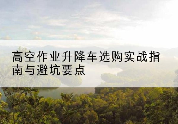 铁门关升降车怎么选-高空作业升降车选购实战指南与避坑要点