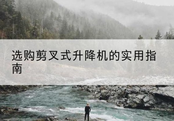 铁门关剪叉式升降机怎么选-选购剪叉式升降机的实用指南
