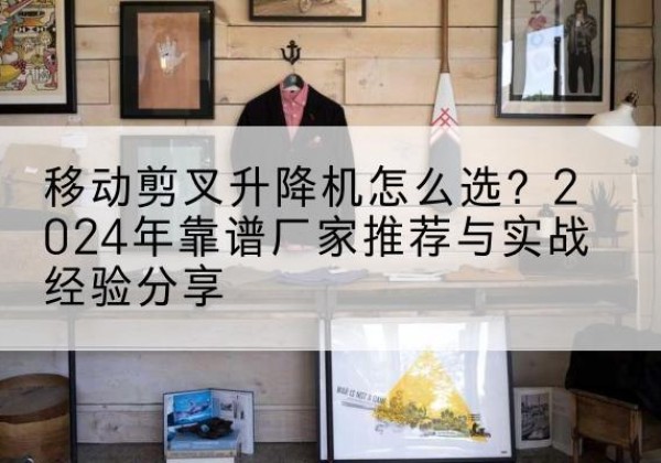 铁门关升降平台厂家推荐-移动剪叉升降机怎么选？2024年靠谱厂家推荐与实战经验分享