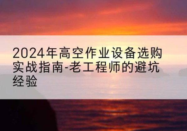 铁门关高空作业升降机厂家推荐-2024年高空作业设备选购实战指南-老工程师的避坑经验